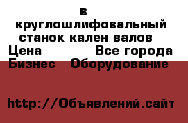 3в423 круглошлифовальный станок кален валов › Цена ­ 1 000 - Все города Бизнес » Оборудование   